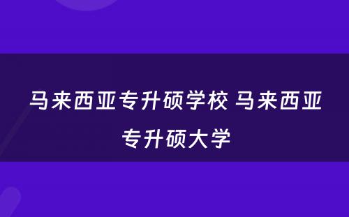 马来西亚专升硕学校 马来西亚专升硕大学