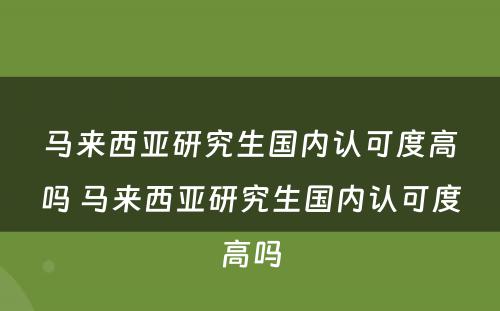 马来西亚研究生国内认可度高吗 马来西亚研究生国内认可度高吗