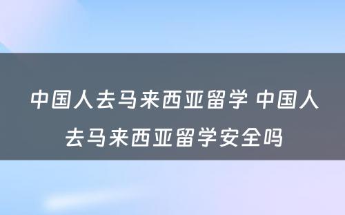 中国人去马来西亚留学 中国人去马来西亚留学安全吗