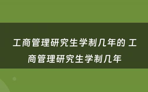 工商管理研究生学制几年的 工商管理研究生学制几年