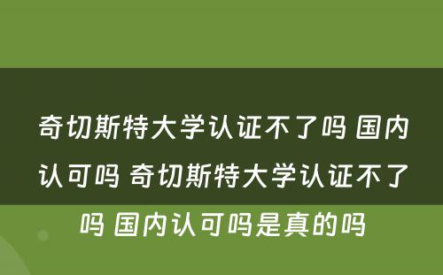 奇切斯特大学认证不了吗 国内认可吗 奇切斯特大学认证不了吗 国内认可吗是真的吗