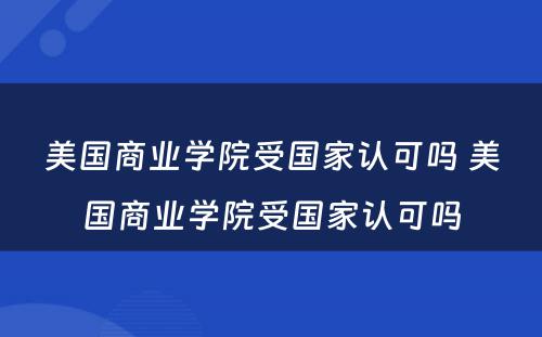 美国商业学院受国家认可吗 美国商业学院受国家认可吗