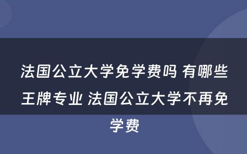 法国公立大学免学费吗 有哪些王牌专业 法国公立大学不再免学费