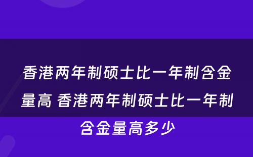 香港两年制硕士比一年制含金量高 香港两年制硕士比一年制含金量高多少