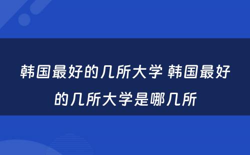 韩国最好的几所大学 韩国最好的几所大学是哪几所