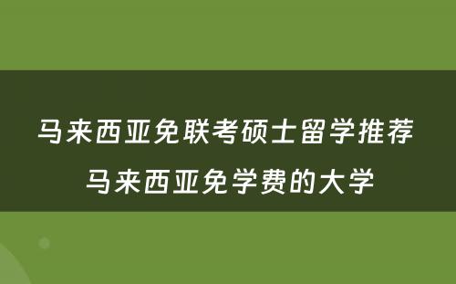 马来西亚免联考硕士留学推荐 马来西亚免学费的大学