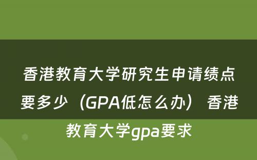 香港教育大学研究生申请绩点要多少（GPA低怎么办） 香港教育大学gpa要求