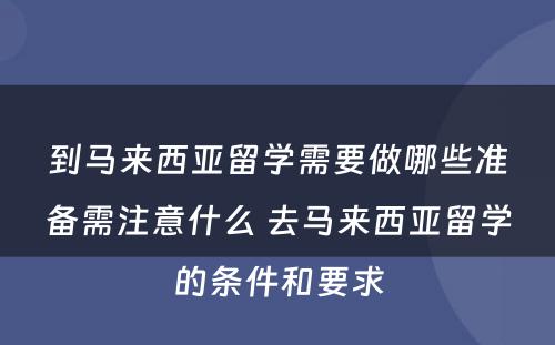 到马来西亚留学需要做哪些准备需注意什么 去马来西亚留学的条件和要求