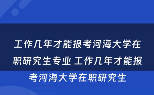 工作几年才能报考河海大学在职研究生专业 工作几年才能报考河海大学在职研究生