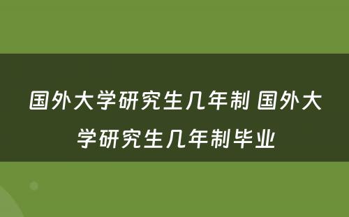 国外大学研究生几年制 国外大学研究生几年制毕业