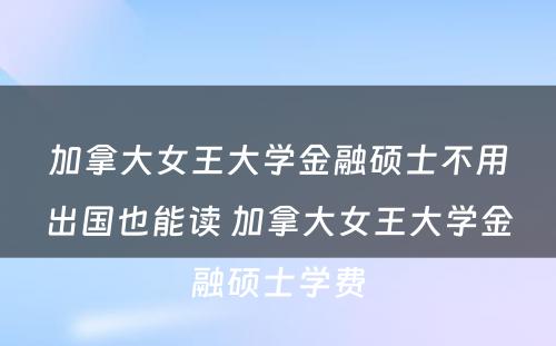 加拿大女王大学金融硕士不用出国也能读 加拿大女王大学金融硕士学费