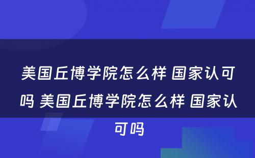 美国丘博学院怎么样 国家认可吗 美国丘博学院怎么样 国家认可吗