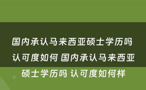 国内承认马来西亚硕士学历吗 认可度如何 国内承认马来西亚硕士学历吗 认可度如何样