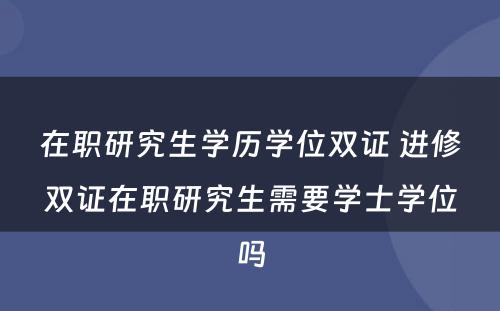 在职研究生学历学位双证 进修双证在职研究生需要学士学位吗