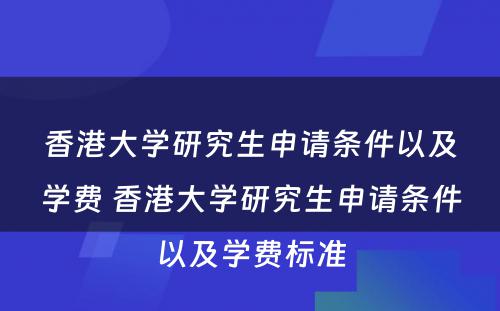 香港大学研究生申请条件以及学费 香港大学研究生申请条件以及学费标准