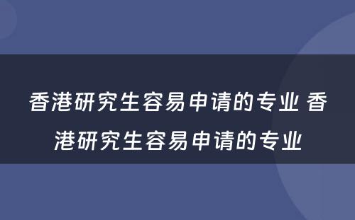 香港研究生容易申请的专业 香港研究生容易申请的专业