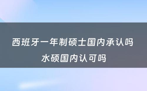 西班牙一年制硕士国内承认吗 水硕国内认可吗