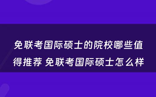 免联考国际硕士的院校哪些值得推荐 免联考国际硕士怎么样