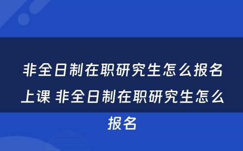 非全日制在职研究生怎么报名上课 非全日制在职研究生怎么报名