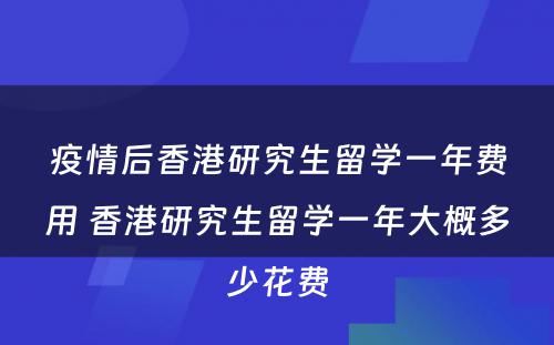 疫情后香港研究生留学一年费用 香港研究生留学一年大概多少花费