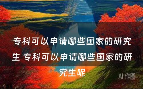 专科可以申请哪些国家的研究生 专科可以申请哪些国家的研究生呢