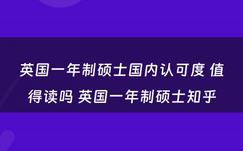 英国一年制硕士国内认可度 值得读吗 英国一年制硕士知乎