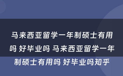 马来西亚留学一年制硕士有用吗 好毕业吗 马来西亚留学一年制硕士有用吗 好毕业吗知乎