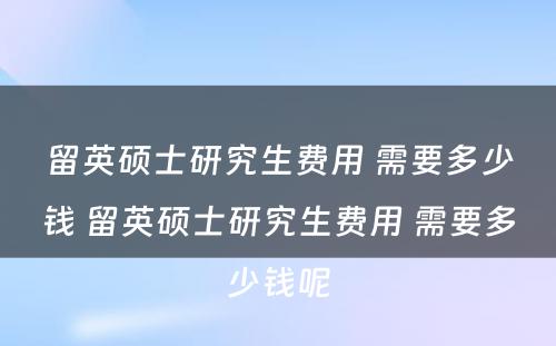 留英硕士研究生费用 需要多少钱 留英硕士研究生费用 需要多少钱呢