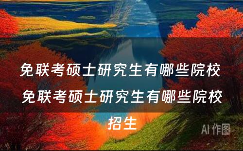 免联考硕士研究生有哪些院校 免联考硕士研究生有哪些院校招生