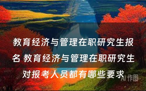 教育经济与管理在职研究生报名 教育经济与管理在职研究生对报考人员都有哪些要求