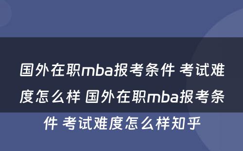 国外在职mba报考条件 考试难度怎么样 国外在职mba报考条件 考试难度怎么样知乎