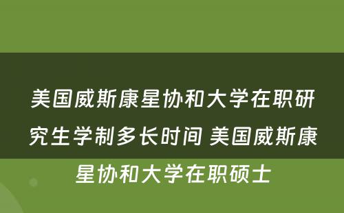 美国威斯康星协和大学在职研究生学制多长时间 美国威斯康星协和大学在职硕士