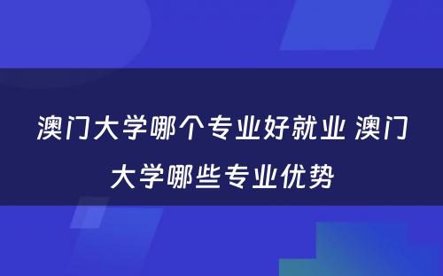 澳门大学哪个专业好就业 澳门大学哪些专业优势