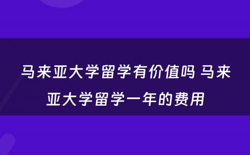 马来亚大学留学有价值吗 马来亚大学留学一年的费用