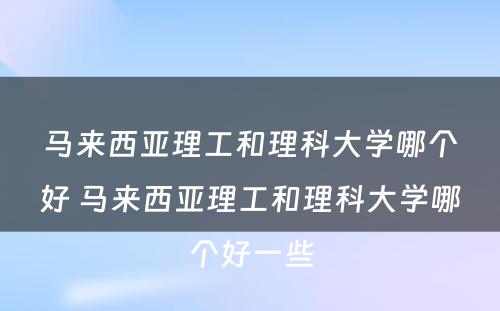 马来西亚理工和理科大学哪个好 马来西亚理工和理科大学哪个好一些