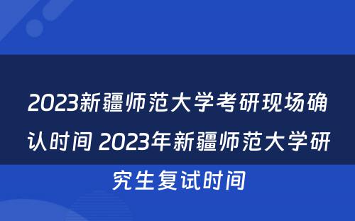 2023新疆师范大学考研现场确认时间 2023年新疆师范大学研究生复试时间