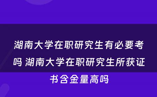 湖南大学在职研究生有必要考吗 湖南大学在职研究生所获证书含金量高吗