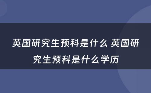 英国研究生预科是什么 英国研究生预科是什么学历