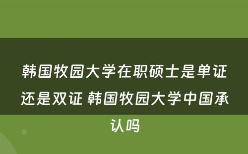 韩国牧园大学在职硕士是单证还是双证 韩国牧园大学中国承认吗