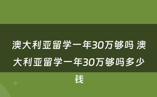 澳大利亚留学一年30万够吗 澳大利亚留学一年30万够吗多少钱