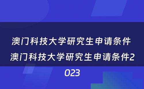 澳门科技大学研究生申请条件 澳门科技大学研究生申请条件2023