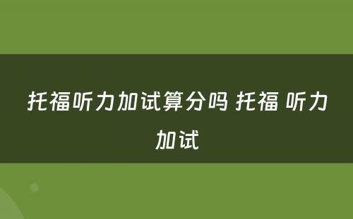 托福听力加试算分吗 托福 听力加试