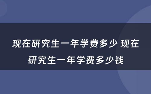 现在研究生一年学费多少 现在研究生一年学费多少钱