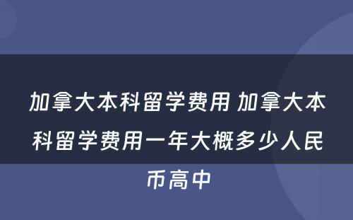 加拿大本科留学费用 加拿大本科留学费用一年大概多少人民币高中