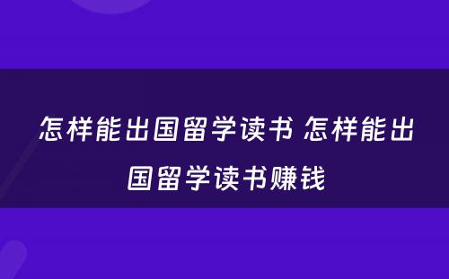 怎样能出国留学读书 怎样能出国留学读书赚钱