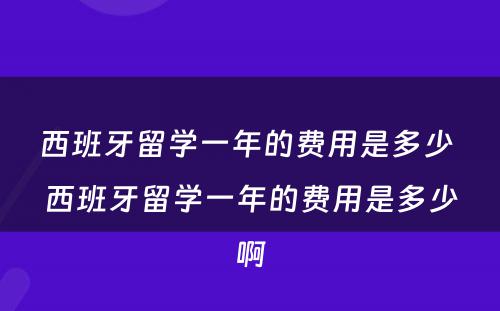 西班牙留学一年的费用是多少 西班牙留学一年的费用是多少啊