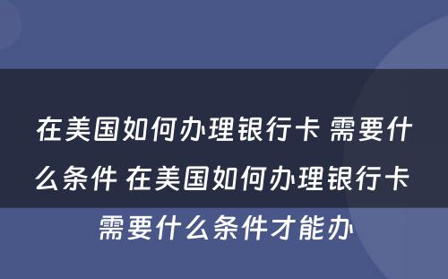 在美国如何办理银行卡 需要什么条件 在美国如何办理银行卡 需要什么条件才能办