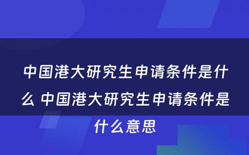 中国港大研究生申请条件是什么 中国港大研究生申请条件是什么意思