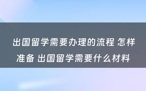 出国留学需要办理的流程 怎样准备 出国留学需要什么材料