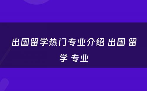 出国留学热门专业介绍 出国 留学 专业